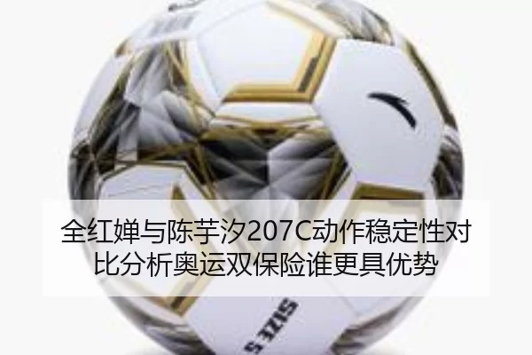 全红婵与陈芋汐207C动作稳定性对比分析奥运双保险谁更具优势